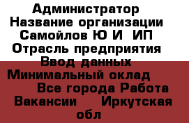 Администратор › Название организации ­ Самойлов Ю.И, ИП › Отрасль предприятия ­ Ввод данных › Минимальный оклад ­ 26 000 - Все города Работа » Вакансии   . Иркутская обл.